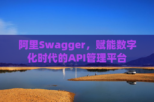 阿里Swagger,赋能数字化时代的API管理平台